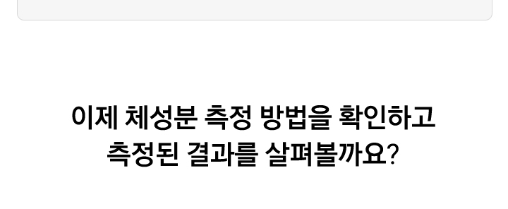 이제 체성분 측정 방법을 확인하고 측정된 결과를 살펴볼까요?